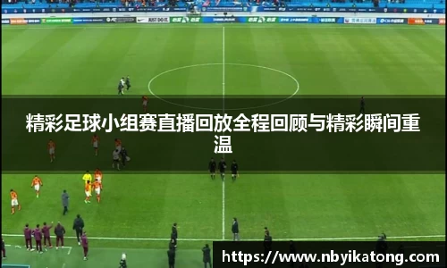 精彩足球小组赛直播回放全程回顾与精彩瞬间重温