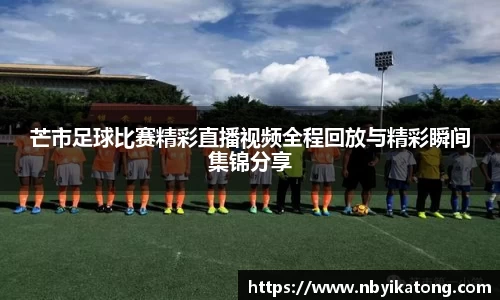 芒市足球比赛精彩直播视频全程回放与精彩瞬间集锦分享