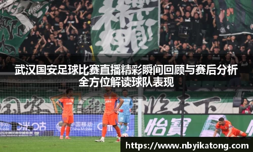 武汉国安足球比赛直播精彩瞬间回顾与赛后分析全方位解读球队表现