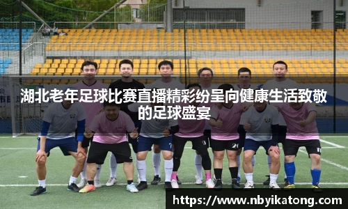 湖北老年足球比赛直播精彩纷呈向健康生活致敬的足球盛宴