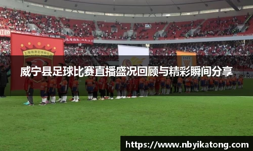威宁县足球比赛直播盛况回顾与精彩瞬间分享