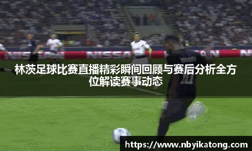 林茨足球比赛直播精彩瞬间回顾与赛后分析全方位解读赛事动态