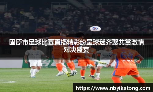 固原市足球比赛直播精彩纷呈球迷齐聚共赏激情对决盛宴
