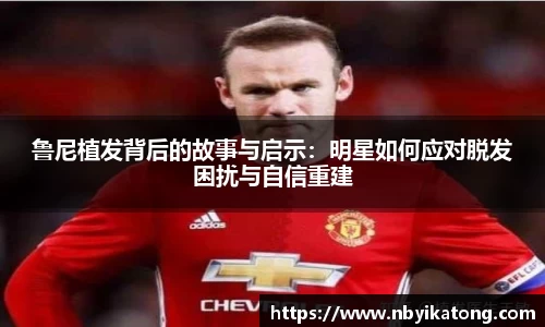 鲁尼植发背后的故事与启示：明星如何应对脱发困扰与自信重建