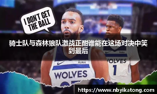 骑士队与森林狼队激战正酣谁能在这场对决中笑到最后