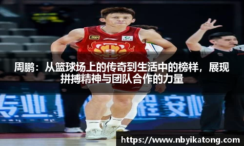 周鹏：从篮球场上的传奇到生活中的榜样，展现拼搏精神与团队合作的力量