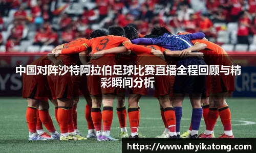 中国对阵沙特阿拉伯足球比赛直播全程回顾与精彩瞬间分析