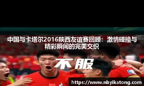 中国与卡塔尔2016陕西友谊赛回顾：激情碰撞与精彩瞬间的完美交织